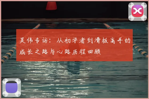 吴伟专访：从初学者到滑板高手的成长之路与心路历程回顾
