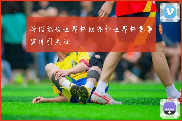 海信电视世界杯款亮相世界杯赛事宣传引关注