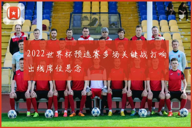 2022世界杯预选赛多场关键战打响出线席位悬念