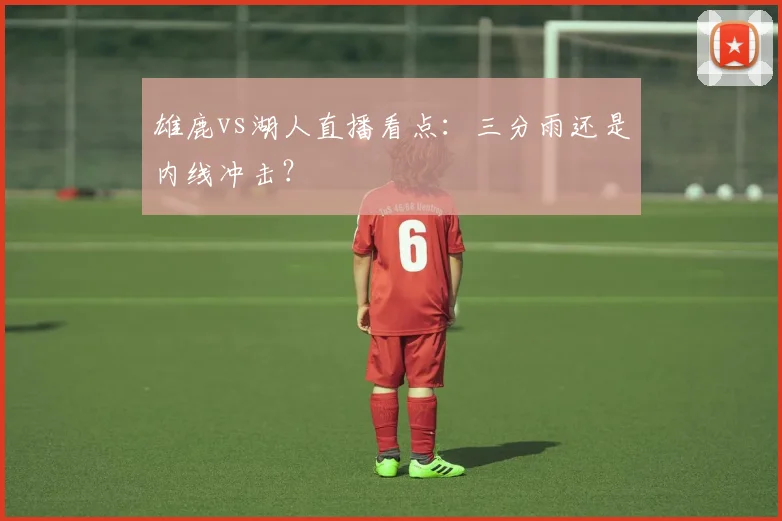 雄鹿vs湖人直播看点:三分雨还是内线冲击?