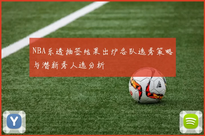 NBA乐透抽签结果出炉各队选秀策略与潜新秀人选分析