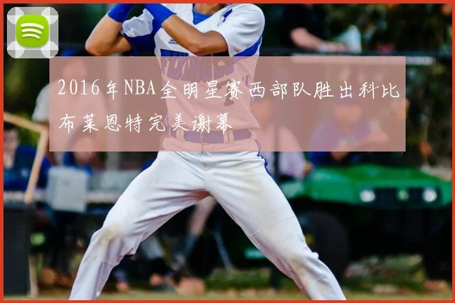 2016年NBA全明星赛西部队胜出科比布莱恩特完美谢幕