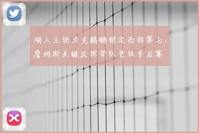 湖人主场力克鹈鹕锁定西部第七，詹姆斯关键发挥带队晋级季后赛