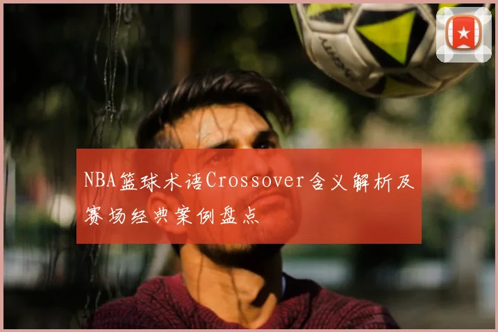 NBA篮球术语Crossover含义解析及赛场经典案例盘点