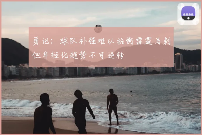 勇记：球队补强难以抗衡雷霆马刺但年轻化趋势不可逆转