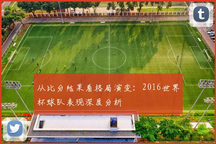 从比分结果看格局演变：2016世界杯球队表现深度分析