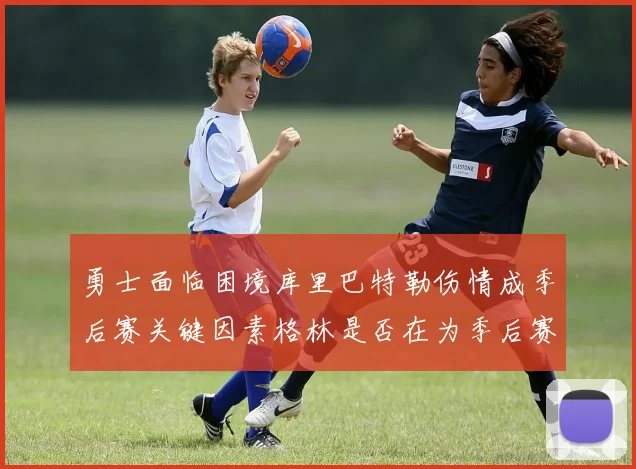 勇士面临困境库里巴特勒伤情成季后赛关键因素格林是否在为季后赛装死