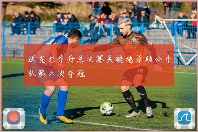 迈克尔乔丹总决赛关键绝杀助公牛队第六次夺冠